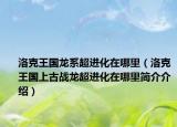 洛克王国龙系超进化在哪里（洛克王国上古战龙超进化在哪里简介介绍）