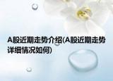 A股近期走势介绍(A股近期走势详细情况如何)