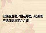 徽墨的主要产地在哪里（徽墨的产地在哪里简介介绍）