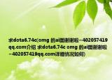 求dota6.74c(omg 的ai图谢谢啦~402057419qq.com介绍 求dota6.74c omg 的ai图谢谢啦~402057419qq.com详细情况如何)