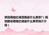 项目用地红线范围是什么意思?（规划建设用地红线是什么意思简介介绍）