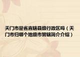 天门市是省直辖县级行政区吗（天门市归哪个地级市管辖简介介绍）