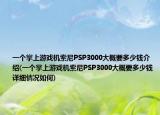 一个掌上游戏机索尼PSP3000大概要多少钱介绍(一个掌上游戏机索尼PSP3000大概要多少钱详细情况如何)