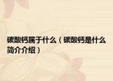 碳酸钙属于什么（碳酸钙是什么简介介绍）