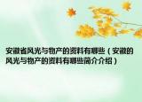 安徽省风光与物产的资料有哪些（安徽的风光与物产的资料有哪些简介介绍）