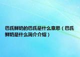 巴氏鲜奶的巴氏是什么意思（巴氏鲜奶是什么简介介绍）