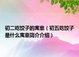 初二吃饺子的寓意（初五吃饺子是什么寓意简介介绍）