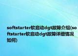 softstarter软启动dgt故障介绍(softstarter软启动dgt故障详细情况如何)
