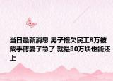 当日最新消息 男子拖欠民工8万被戴手铐妻子急了 就是80万块也能还上