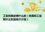 工装夹具是做什么的（夹具和工装有什么区别简介介绍）