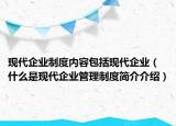 现代企业制度内容包括现代企业（什么是现代企业管理制度简介介绍）
