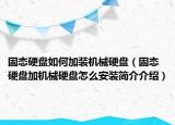固态硬盘如何加装机械硬盘（固态硬盘加机械硬盘怎么安装简介介绍）