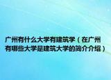 广州有什么大学有建筑学（在广州有哪些大学是建筑大学的简介介绍）