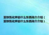 亚铁氰化钾是什么东西简介介绍（亚铁氰化钾是什么东西简介介绍）