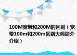 100M宽带和200M的区别（宽带100m和200m区别大吗简介介绍）