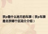 京p是什么地方的车牌（京p车牌是北京哪个区简介介绍）