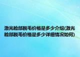 激光脸部脱毛价格是多少介绍(激光脸部脱毛价格是多少详细情况如何)
