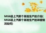 MG6是上汽那个基地生产的介绍(MG6是上汽那个基地生产的详细情况如何)