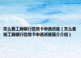 怎么看工商银行信用卡申请进度（怎么查询工商银行信用卡申请进度简介介绍）