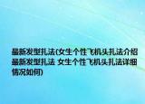 最新发型扎法(女生个性飞机头扎法介绍 最新发型扎法 女生个性飞机头扎法详细情况如何)