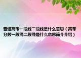普通高考一段线二段线是什么意思（高考分数一段线二段线是什么意思简介介绍）