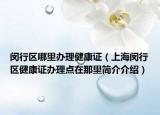 闵行区哪里办理健康证（上海闵行区健康证办理点在那里简介介绍）