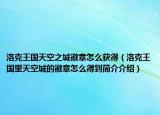 洛克王国天空之城徽章怎么获得（洛克王国里天空城的徽章怎么得到简介介绍）