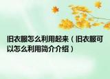 旧衣服怎么利用起来（旧衣服可以怎么利用简介介绍）