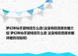 梦幻诛仙手游特技怎么选(法宝特技选择攻略介绍 梦幻诛仙手游特技怎么选 法宝特技选择攻略详细情况如何)