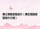 男士宽脸发型设计（男生宽脸发型简介介绍）