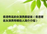 香港有名的女演员都是谁（香港著名女演员有哪些人简介介绍）