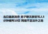 当日最新消息 男子聊天群里骂人5分钟被拘10日 网络不是法外之地