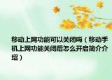 移动上网功能可以关闭吗（移动手机上网功能关闭后怎么开启简介介绍）