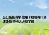 当日最新消息 信用卡取现有什么坏处吗 持卡人必须了解