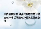当日最新消息 组合贷款可以用公积金对冲吗 公积金对冲要满足什么条件
