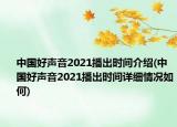 中国好声音2021播出时间介绍(中国好声音2021播出时间详细情况如何)