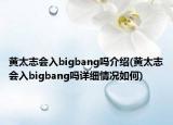 黄太志会入bigbang吗介绍(黄太志会入bigbang吗详细情况如何)
