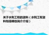 关于水利工程的资料（水利工程资料包括哪些简介介绍）