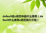 default在c语言中是什么意思（default什么意思c语言简介介绍）