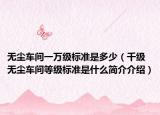 无尘车间一万级标准是多少（千级无尘车间等级标准是什么简介介绍）