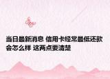 当日最新消息 信用卡经常最低还款会怎么样 这两点要清楚