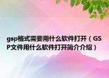 gsp格式需要用什么软件打开（GSP文件用什么软件打开简介介绍）
