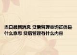 当日最新消息 贷后管理查询征信是什么意思 贷后管理有什么内容