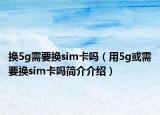 换5g需要换sim卡吗（用5g或需要换sim卡吗简介介绍）