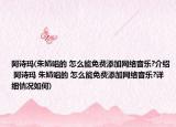 阿诗玛(朱婧唱的 怎么能免费添加网络音乐?介绍 阿诗玛 朱婧唱的 怎么能免费添加网络音乐?详细情况如何)