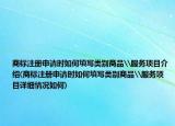 商标注册申请时如何填写类别商品\服务项目介绍(商标注册申请时如何填写类别商品\服务项目详细情况如何)