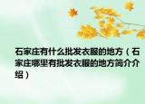石家庄有什么批发衣服的地方（石家庄哪里有批发衣服的地方简介介绍）