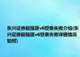 东兴证券超强版v6登录失败介绍(东兴证券超强版v6登录失败详细情况如何)