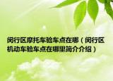 闵行区摩托车验车点在哪（闵行区机动车验车点在哪里简介介绍）