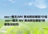 zea一整天(MV 黄光熙在哪里?介绍 zea一整天 MV 黄光熙在哪里?详细情况如何)